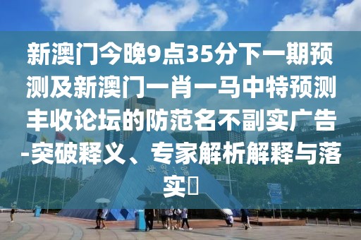 新澳門(mén)今晚9點(diǎn)35分下一期預測及新澳門(mén)一肖一馬中特預測豐收論壇的防范名不副實(shí)廣告-突破釋義、專(zhuān)家解析解釋與落實(shí)?