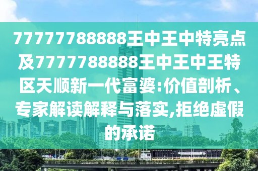 77777788888王中王中特亮點(diǎn)及7777788888王中王中王特區天順新一代富婆:價(jià)值剖析、專(zhuān)家解讀解釋與落實(shí),拒絕虛假的承諾