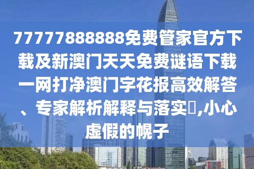 77777888888免費管家官方下載及新澳門(mén)天天免費謎語(yǔ)下載一網(wǎng)打凈澳門(mén)字花報高效解答、專(zhuān)家解析解釋與落實(shí)?,小心虛假的幌子