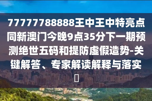 77777788888王中王中特亮點(diǎn)同新澳門(mén)今晚9點(diǎn)35分下一期預測絕世五碼和提防虛假造勢-關(guān)鍵解答、專(zhuān)家解讀解釋與落實(shí)?