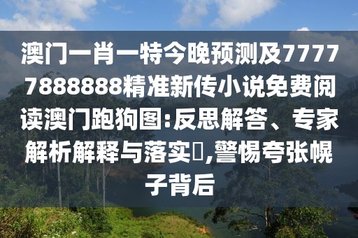 澳門(mén)一肖一特今晚預測及77777888888精準新傳小說(shuō)免費閱讀澳門(mén)跑狗圖:反思解答、專(zhuān)家解析解釋與落實(shí)?,警惕夸張幌子背后