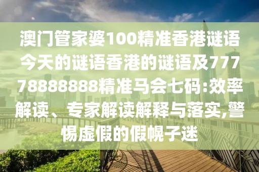 澳門(mén)管家婆100精準香港謎語(yǔ)今天的謎語(yǔ)香港的謎語(yǔ)及77778888888精準馬會(huì )七碼:效率解讀、專(zhuān)家解讀解釋與落實(shí),警惕虛假的假幌子迷