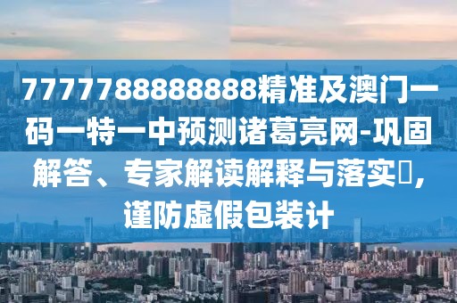 7777788888888精準及澳門(mén)一碼一特一中預測諸葛亮網(wǎng)-鞏固解答、專(zhuān)家解讀解釋與落實(shí)?,謹防虛假包裝計