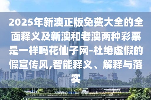 2025年新澳正版免費大全的全面釋義及新澳和老澳兩種彩票是一樣嗎花仙子網(wǎng)-杜絕虛假的假宣傳風(fēng),智能釋義、解釋與落實(shí)