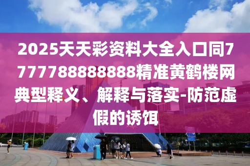 2025天天彩資料大全入口同7777788888888精準黃鶴樓網(wǎng)典型釋義、解釋與落實(shí)-防范虛假的誘餌