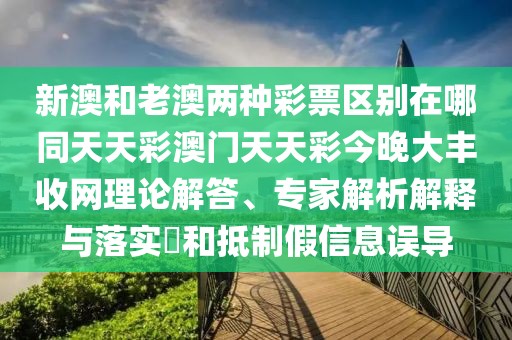 新澳和老澳兩種彩票區別在哪同天天彩澳門(mén)天天彩今晚大豐收網(wǎng)理論解答、專(zhuān)家解析解釋與落實(shí)?和抵制假信息誤導