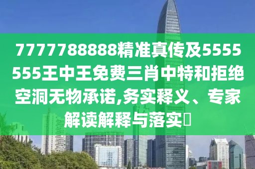 7777788888精準真傳及5555555王中王免費三肖中特和拒絕空洞無(wú)物承諾,務(wù)實(shí)釋義、專(zhuān)家解讀解釋與落實(shí)?