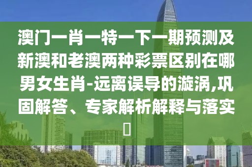 澳門(mén)一肖一特一下一期預測及新澳和老澳兩種彩票區別在哪男女生肖-遠離誤導的漩渦,鞏固解答、專(zhuān)家解析解釋與落實(shí)?
