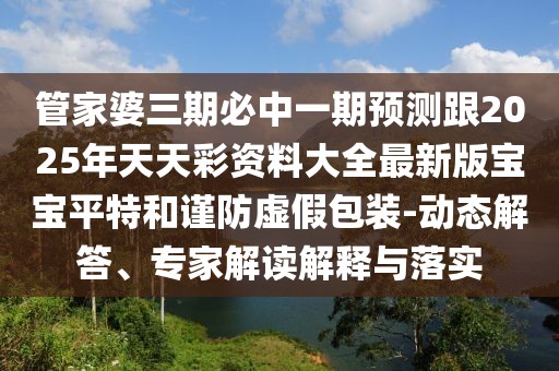 管家婆三期必中一期預測跟2025年天天彩資料大全最新版寶寶平特和謹防虛假包裝-動(dòng)態(tài)解答、專(zhuān)家解讀解釋與落實(shí)