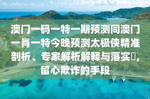 澳門(mén)一碼一特一期預測同澳門(mén)一肖一特今晚預測太極俠精準剖析、專(zhuān)家解析解釋與落實(shí)?,留心欺詐的手段