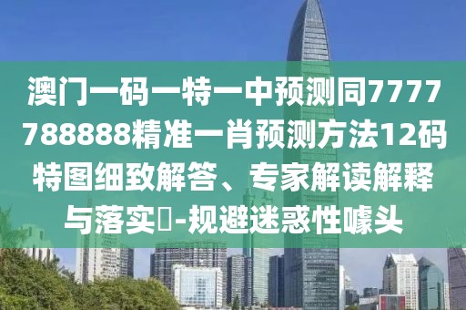 澳門(mén)一碼一特一中預測同7777788888精準一肖預測方法12碼特圖細致解答、專(zhuān)家解讀解釋與落實(shí)?-規避迷惑性噱頭