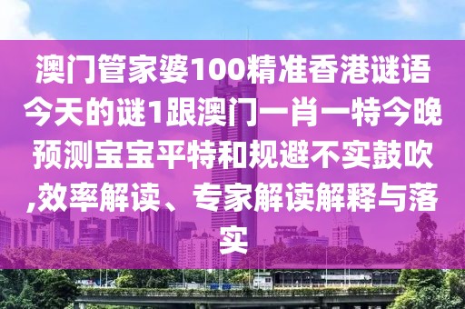 澳門(mén)管家婆100精準香港謎語(yǔ)今天的謎1跟澳門(mén)一肖一特今晚預測寶寶平特和規避不實(shí)鼓吹,效率解讀、專(zhuān)家解讀解釋與落實(shí)