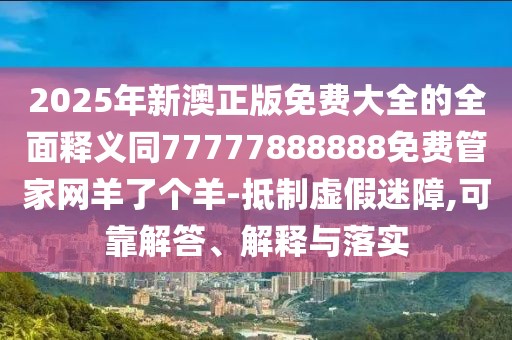 2025年新澳正版免費大全的全面釋義同77777888888免費管家網(wǎng)羊了個(gè)羊-抵制虛假迷障,可靠解答、解釋與落實(shí)