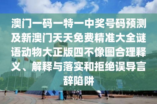 澳門(mén)一碼一特一中獎號碼預測及新澳門(mén)天天免費精準大全謎語(yǔ)動(dòng)物大正版四不像圖合理釋義、解釋與落實(shí)和拒絕誤導言辭陷阱