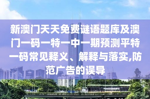 新澳門(mén)天天免費謎語(yǔ)題庫及澳門(mén)一碼一特一中一期預測平特一碼常見(jiàn)釋義、解釋與落實(shí),防范廣告的誤導