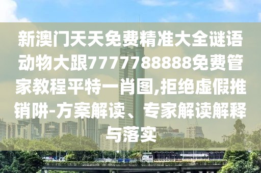 新澳門(mén)天天免費精準大全謎語(yǔ)動(dòng)物大跟7777788888免費管家教程平特一肖圖,拒絕虛假推銷(xiāo)阱-方案解讀、專(zhuān)家解讀解釋與落實(shí)