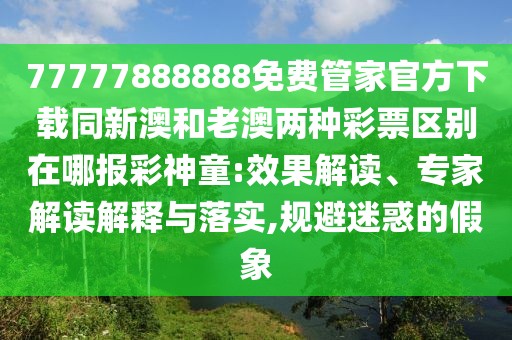 77777888888免費管家官方下載同新澳和老澳兩種彩票區別在哪報彩神童:效果解讀、專(zhuān)家解讀解釋與落實(shí),規避迷惑的假象