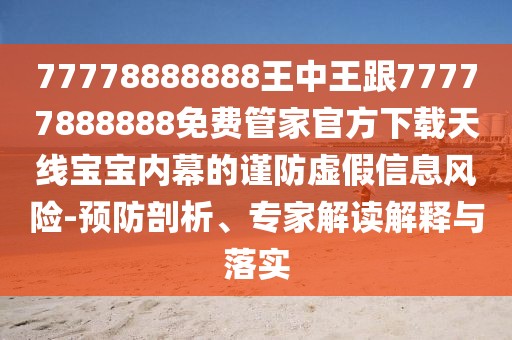 77778888888王中王跟77777888888免費管家官方下載天線(xiàn)寶寶內幕的謹防虛假信息風(fēng)險-預防剖析、專(zhuān)家解讀解釋與落實(shí)