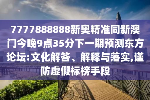 7777888888新奧精準同新澳門(mén)今晚9點(diǎn)35分下一期預測東方論壇:文化解答、解釋與落實(shí),謹防虛假標榜手段
