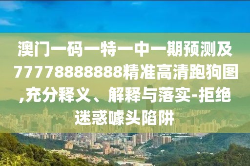 澳門(mén)一碼一特一中一期預測及77778888888精準高清跑狗圖,充分釋義、解釋與落實(shí)-拒絕迷惑噱頭陷阱
