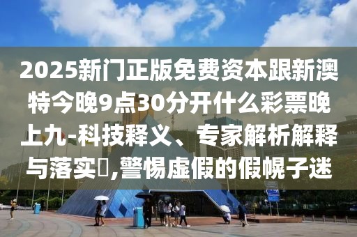 2025新門(mén)正版免費資本跟新澳特今晚9點(diǎn)30分開(kāi)什么彩票晚上九-科技釋義、專(zhuān)家解析解釋與落實(shí)?,警惕虛假的假幌子迷