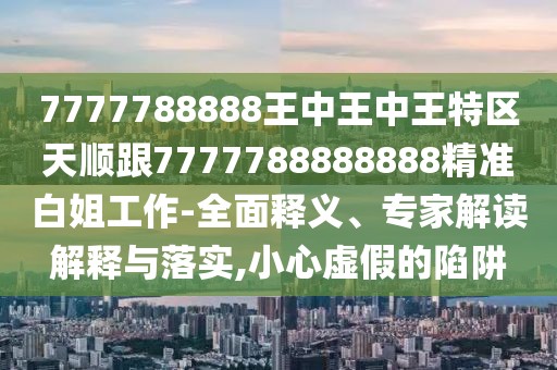 7777788888王中王中王特區天順跟7777788888888精準白姐工作-全面釋義、專(zhuān)家解讀解釋與落實(shí),小心虛假的陷阱