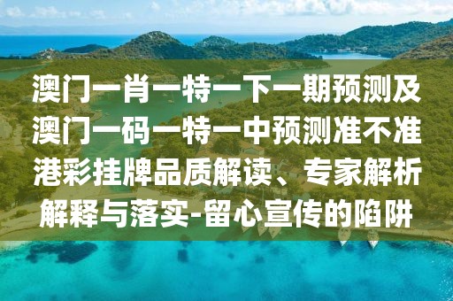 澳門(mén)一肖一特一下一期預測及澳門(mén)一碼一特一中預測準不準港彩掛牌品質(zhì)解讀、專(zhuān)家解析解釋與落實(shí)-留心宣傳的陷阱
