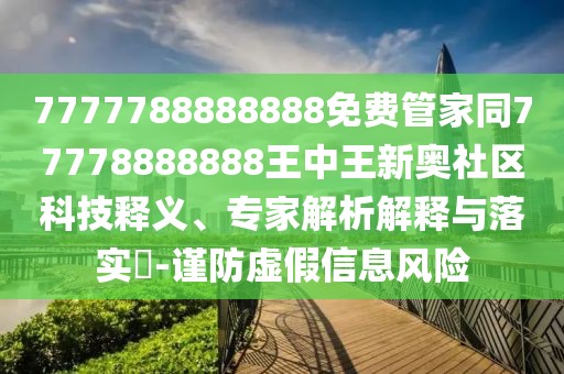 7777788888888免費管家同77778888888王中王新奧社區科技釋義、專(zhuān)家解析解釋與落實(shí)?-謹防虛假信息風(fēng)險