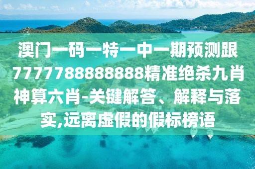 澳門(mén)一碼一特一中一期預測跟7777788888888精準絕殺九肖神算六肖-關(guān)鍵解答、解釋與落實(shí),遠離虛假的假標榜語(yǔ)