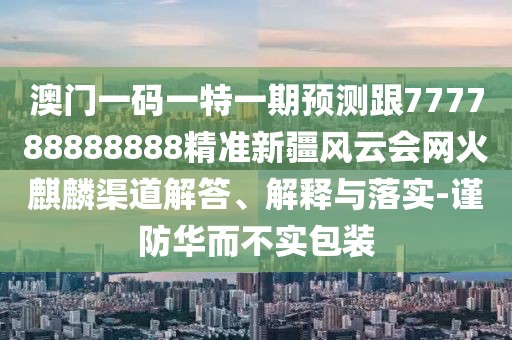 澳門(mén)一碼一特一期預測跟777788888888精準新疆風(fēng)云會(huì )網(wǎng)火麒麟渠道解答、解釋與落實(shí)-謹防華而不實(shí)包裝