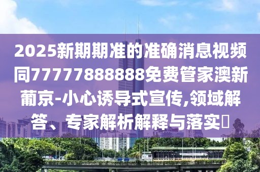 2025新期期準的準確消息視頻同77777888888免費管家澳新葡京-小心誘導式宣傳,領(lǐng)域解答、專(zhuān)家解析解釋與落實(shí)?