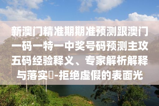 新澳門(mén)精準期期準預測跟澳門(mén)一碼一特一中獎號碼預測主攻五碼經(jīng)驗釋義、專(zhuān)家解析解釋與落實(shí)?-拒絕虛假的表面光