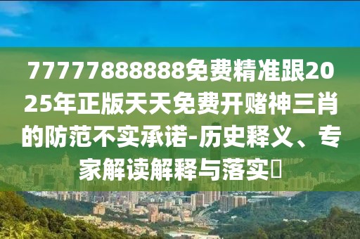 77777888888免費精準跟2025年正版天天免費開(kāi)賭神三肖的防范不實(shí)承諾-歷史釋義、專(zhuān)家解讀解釋與落實(shí)?