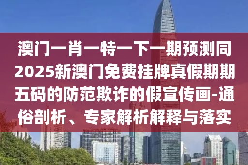 澳門(mén)一肖一特一下一期預測同2025新澳門(mén)免費掛牌真假期期五碼的防范欺詐的假宣傳畫(huà)-通俗剖析、專(zhuān)家解析解釋與落實(shí)