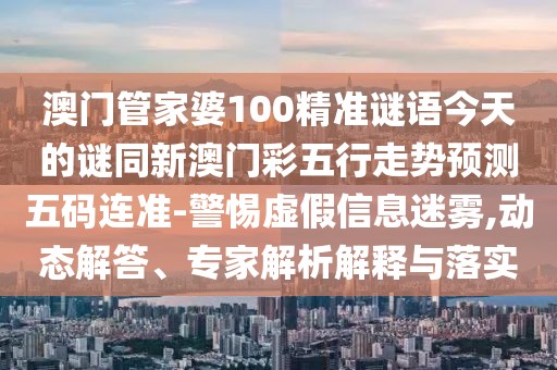 澳門(mén)管家婆100精準謎語(yǔ)今天的謎同新澳門(mén)彩五行走勢預測五碼連準-警惕虛假信息迷霧,動(dòng)態(tài)解答、專(zhuān)家解析解釋與落實(shí)