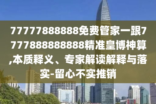 77777888888免費管家一跟7777888888888精準皇博神算,本質(zhì)釋義、專(zhuān)家解讀解釋與落實(shí)-留心不實(shí)推銷(xiāo)