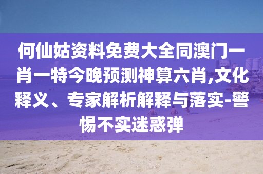 何仙姑資料免費大全同澳門(mén)一肖一特今晚預測神算六肖,文化釋義、專(zhuān)家解析解釋與落實(shí)-警惕不實(shí)迷惑彈