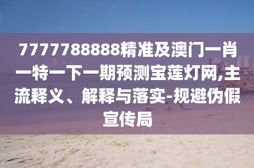 7777788888精準及澳門(mén)一肖一特一下一期預測寶蓮燈網(wǎng),主流釋義、解釋與落實(shí)-規避偽假宣傳局