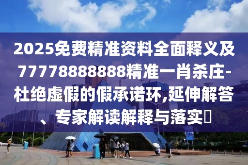 2025免費精準資料全面釋義及77778888888精準一肖殺莊-杜絕虛假的假承諾環(huán),延伸解答、專(zhuān)家解讀解釋與落實(shí)?