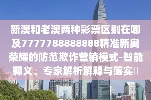新澳和老澳兩種彩票區別在哪及7777788888888精準新奧榮耀的防范欺詐營(yíng)銷(xiāo)模式-智能釋義、專(zhuān)家解析解釋與落實(shí)?