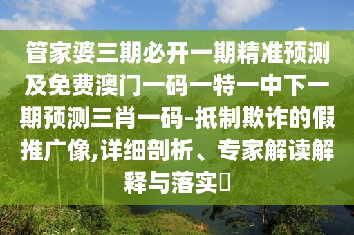管家婆三期必開(kāi)一期精準預測及免費澳門(mén)一碼一特一中下一期預測三肖一碼-抵制欺詐的假推廣像,詳細剖析、專(zhuān)家解讀解釋與落實(shí)?