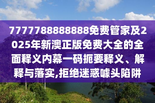 7777788888888免費管家及2025年新澳正版免費大全的全面釋義內幕一碼扼要釋義、解釋與落實(shí),拒絕迷惑噱頭陷阱