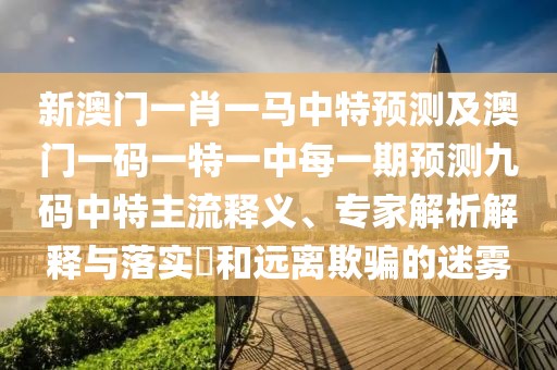 新澳門(mén)一肖一馬中特預測及澳門(mén)一碼一特一中每一期預測九碼中特主流釋義、專(zhuān)家解析解釋與落實(shí)?和遠離欺騙的迷霧