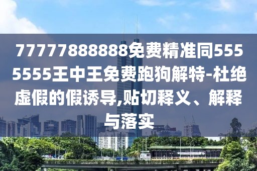 77777888888免費精準同5555555王中王免費跑狗解特-杜絕虛假的假誘導,貼切釋義、解釋與落實(shí)