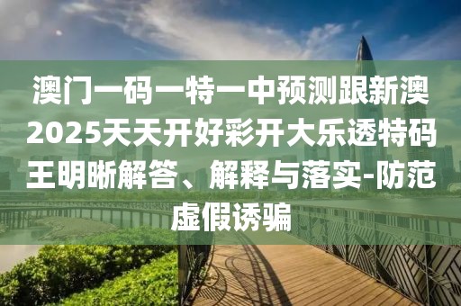 澳門(mén)一碼一特一中預測跟新澳2025天天開(kāi)好彩開(kāi)大樂(lè )透特碼王明晰解答、解釋與落實(shí)-防范虛假誘騙