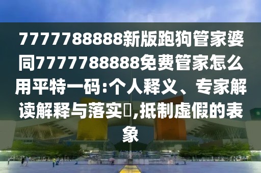 7777788888新版跑狗管家婆同7777788888免費管家怎么用平特一碼:個(gè)人釋義、專(zhuān)家解讀解釋與落實(shí)?,抵制虛假的表象