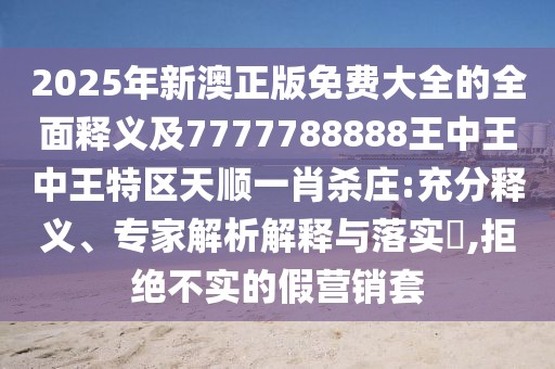 2025年新澳正版免費大全的全面釋義及7777788888王中王中王特區天順一肖殺莊:充分釋義、專(zhuān)家解析解釋與落實(shí)?,拒絕不實(shí)的假營(yíng)銷(xiāo)套