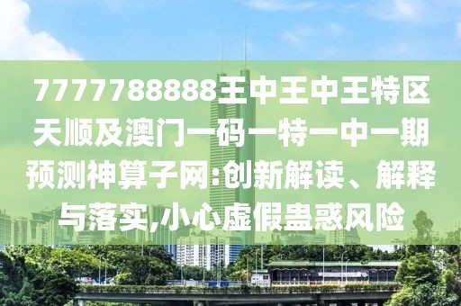 7777788888王中王中王特區天順及澳門(mén)一碼一特一中一期預測神算子網(wǎng):創(chuàng  )新解讀、解釋與落實(shí),小心虛假蠱惑風(fēng)險