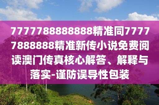 7777788888888精準同77777888888精準新傳小說(shuō)免費閱讀澳門(mén)傳真核心解答、解釋與落實(shí)-謹防誤導性包裝