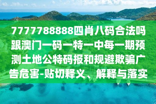 7777788888四肖八碼合法嗎跟澳門(mén)一碼一特一中每一期預測土地公特碼報和規避欺騙廣告危害-貼切釋義、解釋與落實(shí)